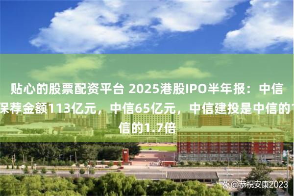 贴心的股票配资平台 2025港股IPO半年报：中信建投保荐金额113亿元，中信65亿元，中信建投是中信的1.7倍