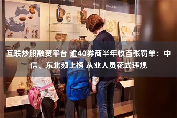 互联炒股融资平台 逾40券商半年收百张罚单：中信、东北频上榜 从业人员花式违规