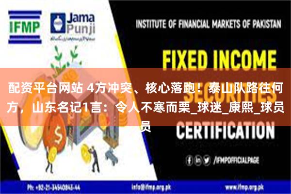 配资平台网站 4方冲突、核心落跑！泰山队路往何方，山东名记1言：令人不寒而栗_球迷_康熙_球员