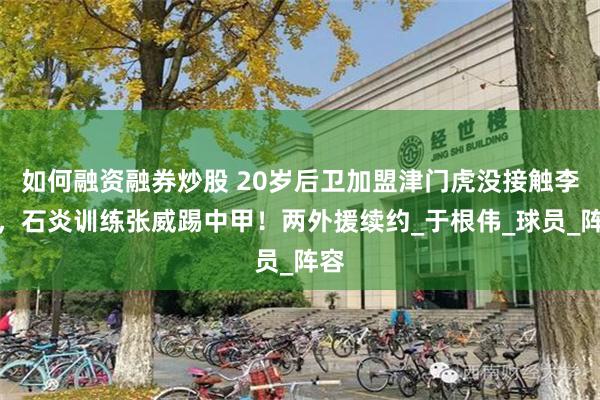 如何融资融券炒股 20岁后卫加盟津门虎没接触李磊，石炎训练张威踢中甲！两外援续约_于根伟_球员_阵容