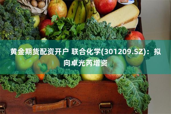 黄金期货配资开户 联合化学(301209.SZ)：拟向卓光芮增资