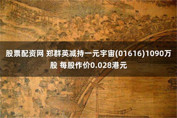 股票配资网 郑群英减持一元宇宙(01616)1090万股 每股作价0.028港元