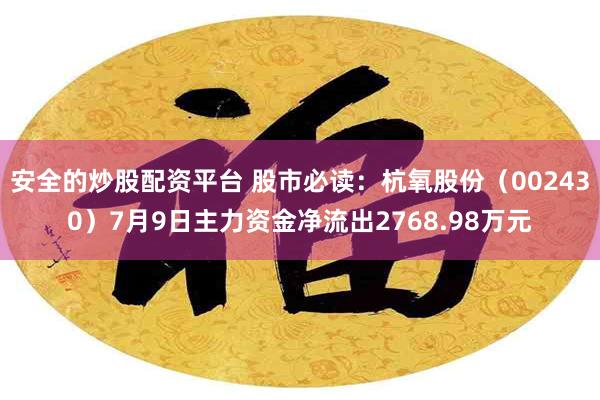 安全的炒股配资平台 股市必读：杭氧股份（002430）7月9日主力资金净流出2768.98万元