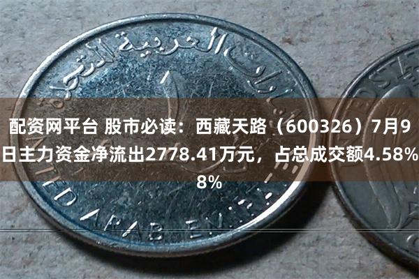配资网平台 股市必读：西藏天路（600326）7月9日主力资金净流出2778.41万元，占总成交额4.58%
