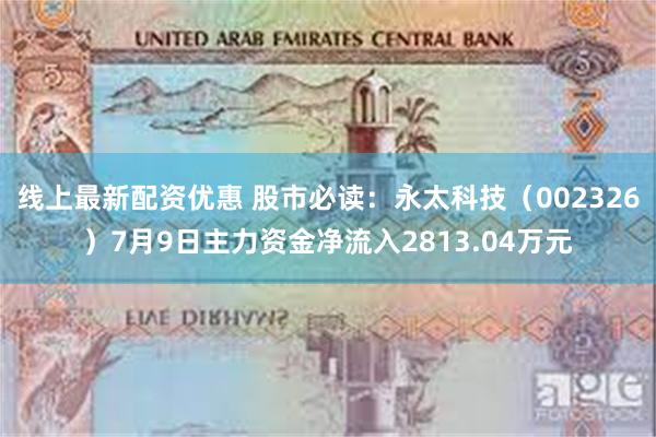 线上最新配资优惠 股市必读：永太科技（002326）7月9日主力资金净流入2813.04万元