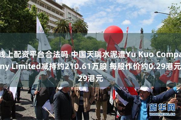 线上配资平台合法吗 中国天瑞水泥遭Yu Kuo Company Limited减持约210.61万股 每股作价约0.29港元