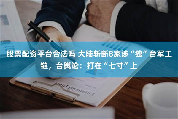 股票配资平台合法吗 大陆斩断8家涉“独”台军工链，台舆论：打在“七寸”上