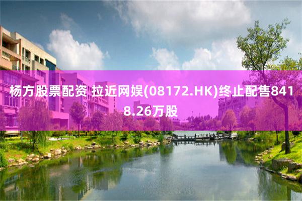 杨方股票配资 拉近网娱(08172.HK)终止配售8418.26万股
