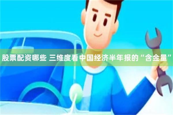 股票配资哪些 三维度看中国经济半年报的“含金量”