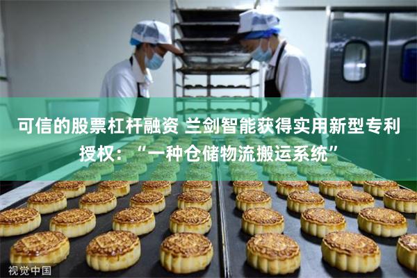可信的股票杠杆融资 兰剑智能获得实用新型专利授权：“一种仓储物流搬运系统”