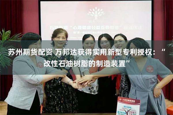苏州期货配资 万邦达获得实用新型专利授权：“改性石油树脂的制造装置”