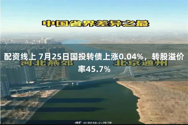 配资线上 7月25日国投转债上涨0.04%，转股溢价率45.7%