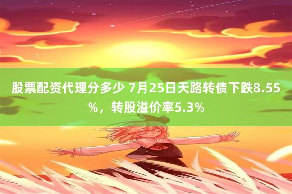 股票配资代理分多少 7月25日天路转债下跌8.55%，转股溢价率5.3%