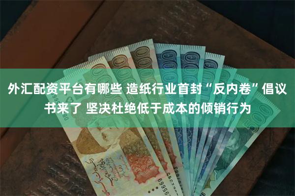 外汇配资平台有哪些 造纸行业首封“反内卷”倡议书来了 坚决杜绝低于成本的倾销行为