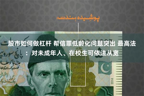 股市如何做杠杆 帮信罪低龄化问题突出 最高法：对未成年人、在校生可依法从宽