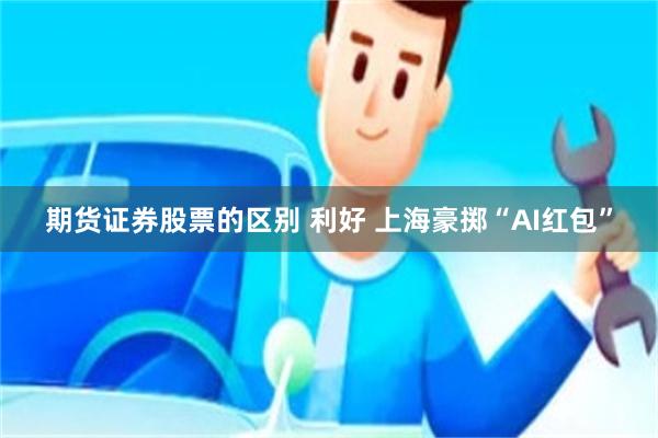 期货证券股票的区别 利好 上海豪掷“AI红包”