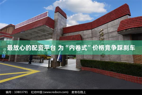 最放心的配资平台 为“内卷式”价格竞争踩刹车