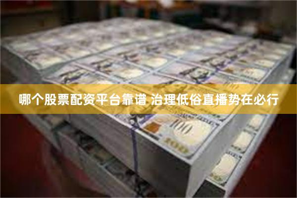 哪个股票配资平台靠谱 治理低俗直播势在必行
