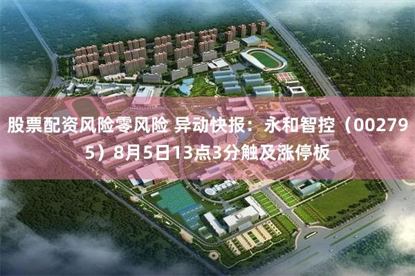 股票配资风险零风险 异动快报：永和智控（002795）8月5日13点3分触及涨停板