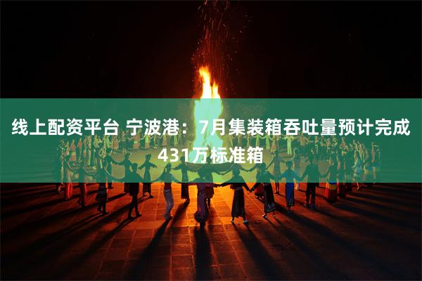 线上配资平台 宁波港：7月集装箱吞吐量预计完成431万标准箱