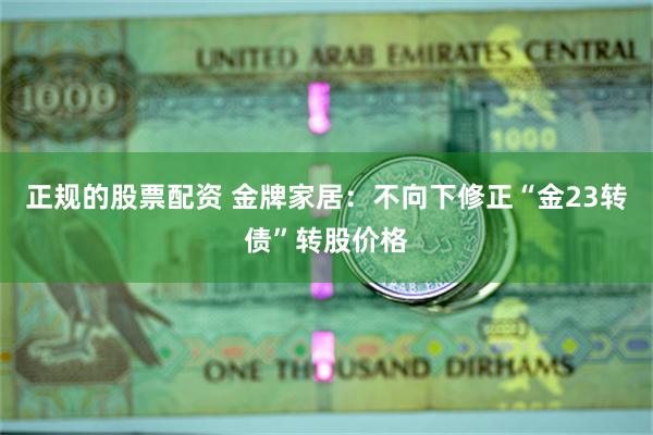 正规的股票配资 金牌家居：不向下修正“金23转债”转股价格