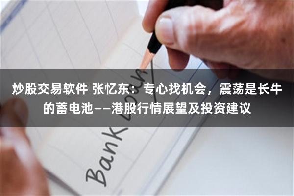 炒股交易软件 张忆东：专心找机会，震荡是长牛的蓄电池——港股行情展望及投资建议