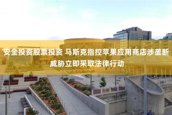 安全投资股票投资 马斯克指控苹果应用商店涉垄断 威胁立即采取法律行动