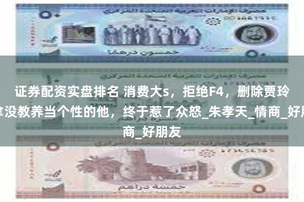 证券配资实盘排名 消费大s，拒绝F4，删除贾玲，拿没教养当个性的他，终于惹了众怒_朱孝天_情商_好朋友
