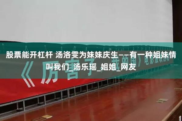 股票能开杠杆 汤洛雯为妹妹庆生——有一种姐妹情叫我们_汤乐瑶_姐姐_网友