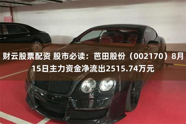 财云股票配资 股市必读：芭田股份（002170）8月15日主力资金净流出2515.74万元