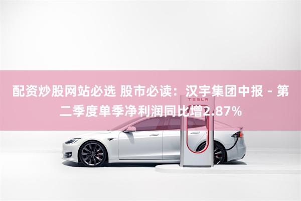配资炒股网站必选 股市必读：汉宇集团中报 - 第二季度单季净利润同比增2.87%