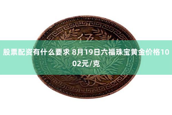 股票配资有什么要求 8月19日六福珠宝黄金价格1002元/克