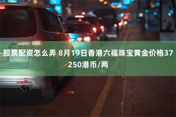 股票配资怎么弄 8月19日香港六福珠宝黄金价格37250港币/两