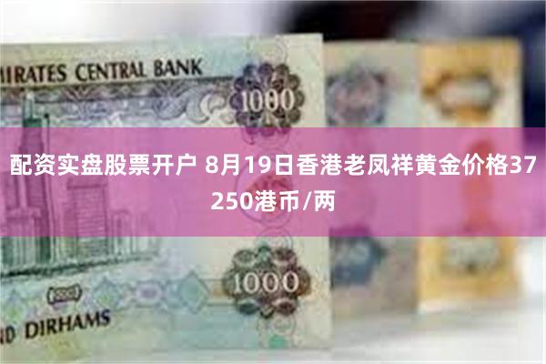 配资实盘股票开户 8月19日香港老凤祥黄金价格37250港币/两