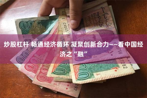 炒股杠杆 畅通经济循环 凝聚创新合力——看中国经济之“融”