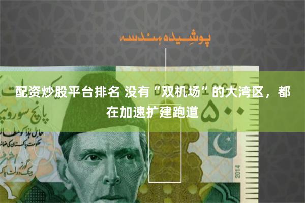 配资炒股平台排名 没有“双机场”的大湾区，都在加速扩建跑道