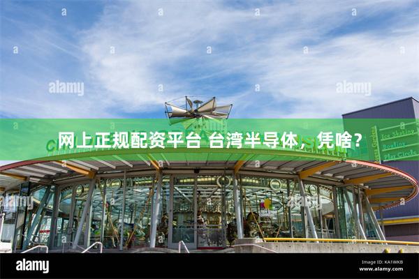 网上正规配资平台 台湾半导体，凭啥？