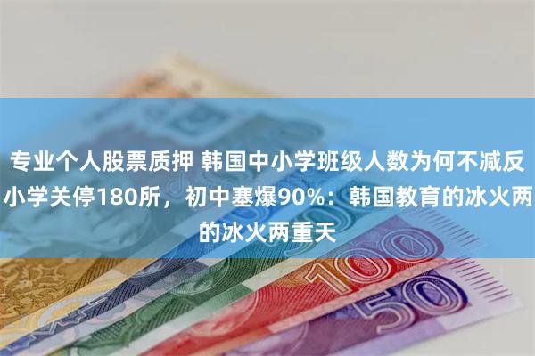专业个人股票质押 韩国中小学班级人数为何不减反增，小学关停180所，初中塞爆90%：韩国教育的冰火两重天