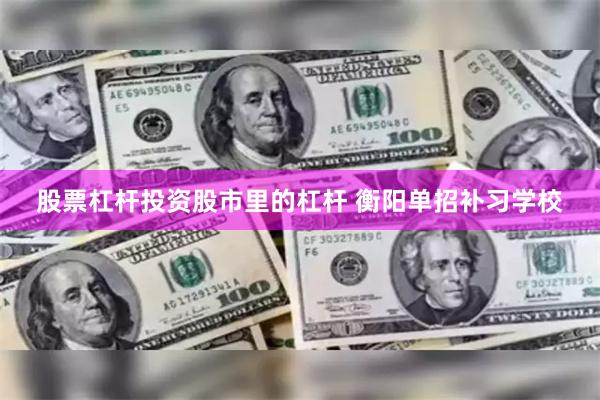 股票杠杆投资股市里的杠杆 衡阳单招补习学校