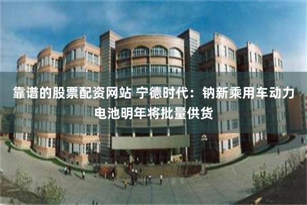 靠谱的股票配资网站 宁德时代:钠新乘用车动力电池明年将批量供货