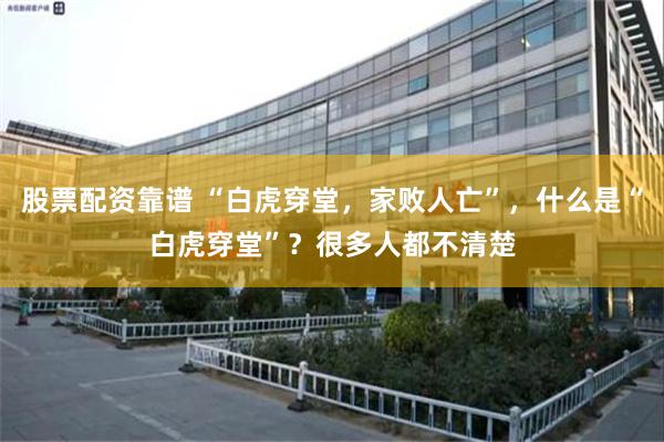 股票配资靠谱 “白虎穿堂，家败人亡”，什么是“白虎穿堂”？很多人都不清楚