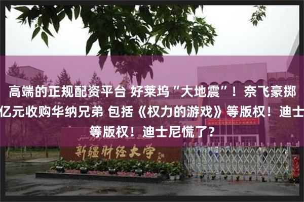 高端的正规配资平台 好莱坞“大地震”！奈飞豪掷超5000亿元收购华纳兄弟 包括《权力的游戏》等版权！迪士尼慌了？