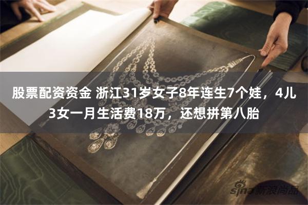 股票配资资金 浙江31岁女子8年连生7个娃，4儿3女一月生活费18万，还想拼第八胎