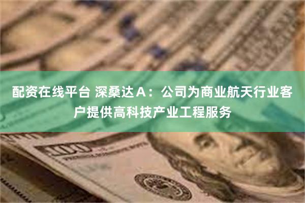 配资在线平台 深桑达Ａ：公司为商业航天行业客户提供高科技产业工程服务