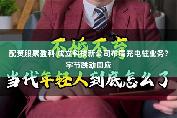配资股票盈利 成立科技新公司布局充电桩业务？字节跳动回应
