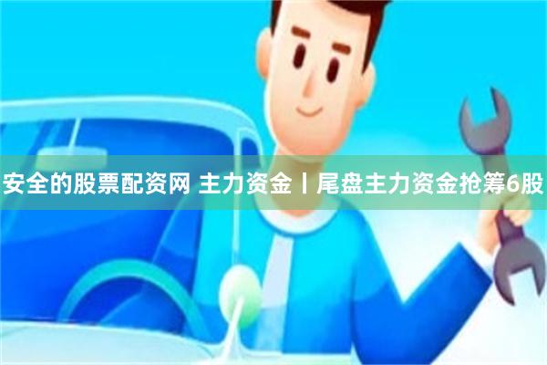 安全的股票配资网 主力资金丨尾盘主力资金抢筹6股