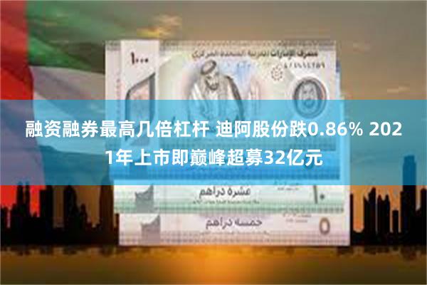 融资融券最高几倍杠杆 迪阿股份跌0.86% 2021年上市即巅峰超募32亿元