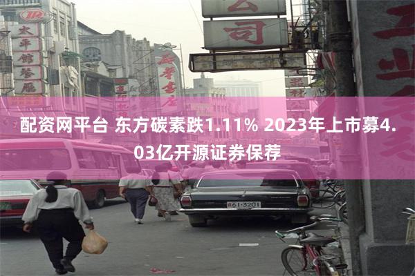 配资网平台 东方碳素跌1.11% 2023年上市募4.03亿开源证券保荐