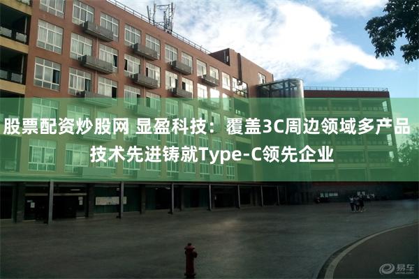 股票配资炒股网 显盈科技：覆盖3C周边领域多产品  技术先进铸就Type-C领先企业