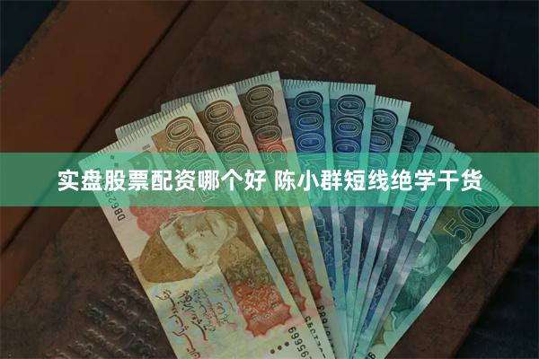 实盘股票配资哪个好 陈小群短线绝学干货